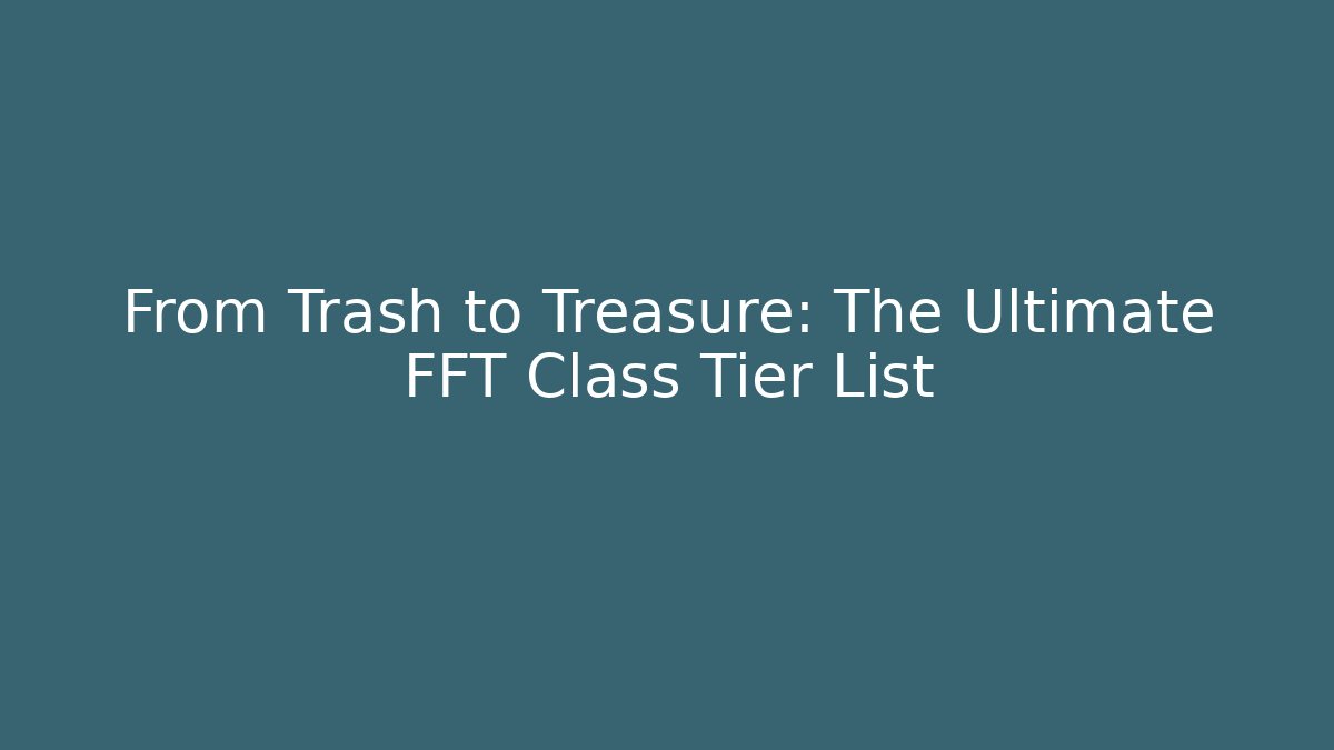 From Trash to Treasure: The Ultimate FFT Class Tier List