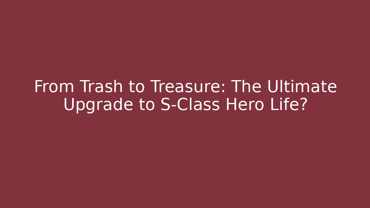 From Trash to Treasure: The Ultimate Upgrade to S-Class Hero Life?