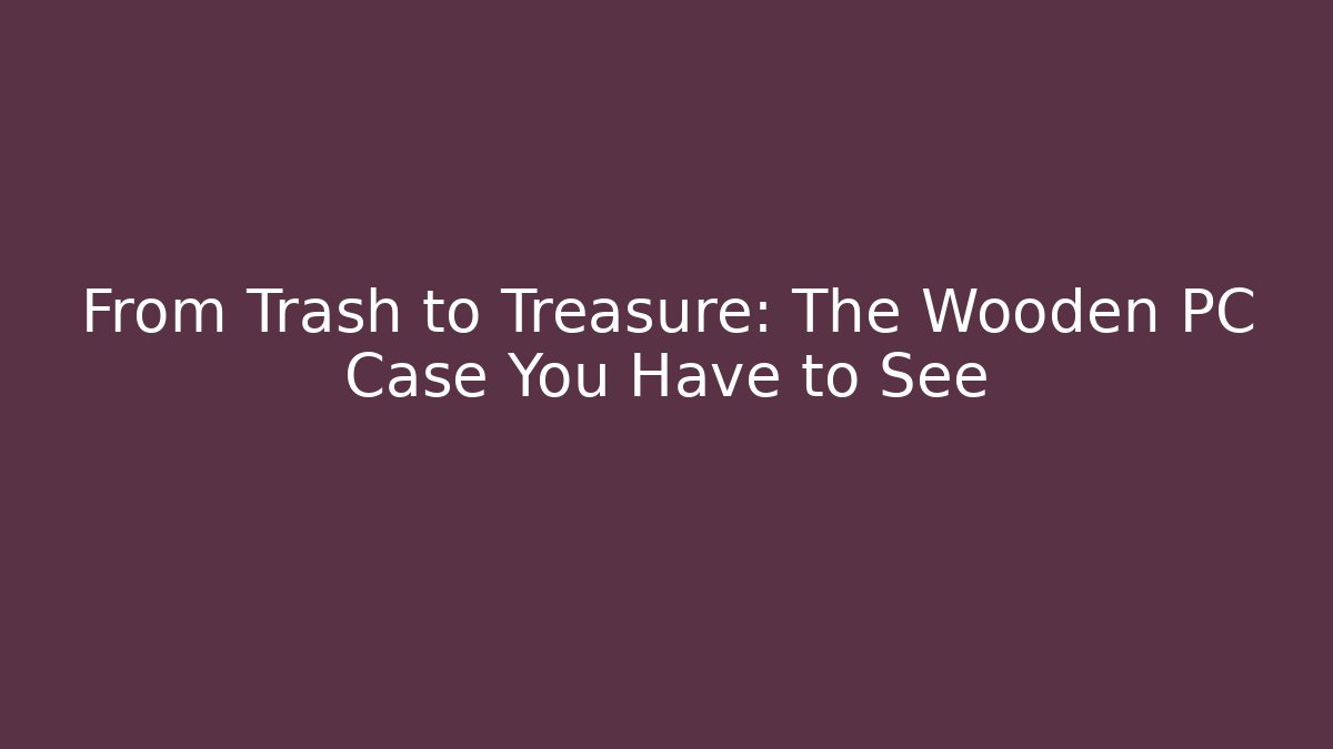 From Trash to Treasure: The Wooden PC Case You Have to See