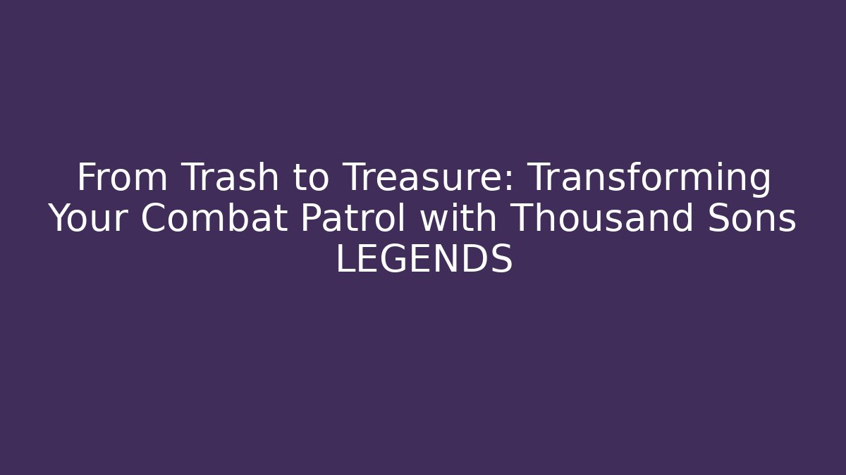From Trash to Treasure: Transforming Your Combat Patrol with Thousand Sons LEGENDS