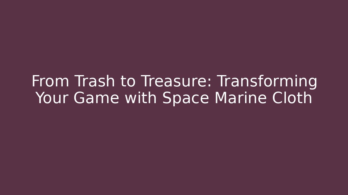 From Trash to Treasure: Transforming Your Game with Space Marine Cloth
