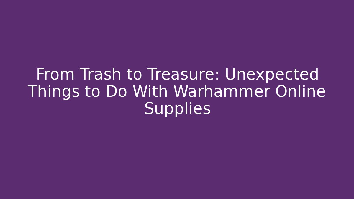From Trash to Treasure: Unexpected Things to Do With Warhammer Online Supplies