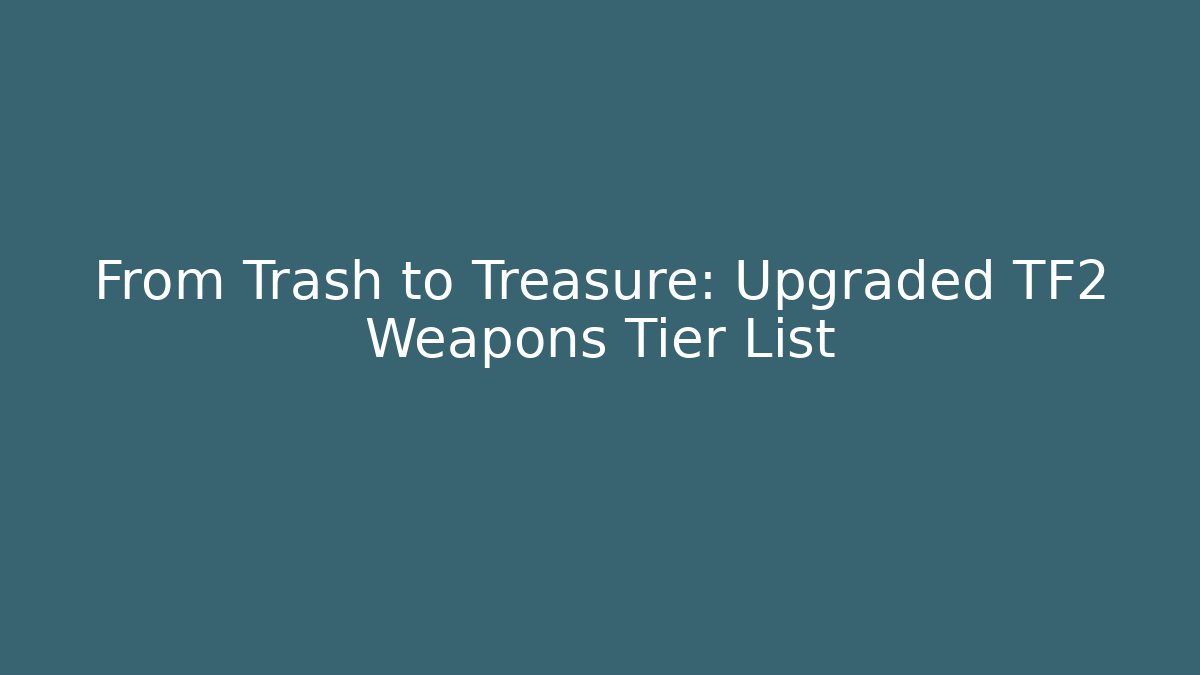 From Trash to Treasure: Upgraded TF2 Weapons Tier List