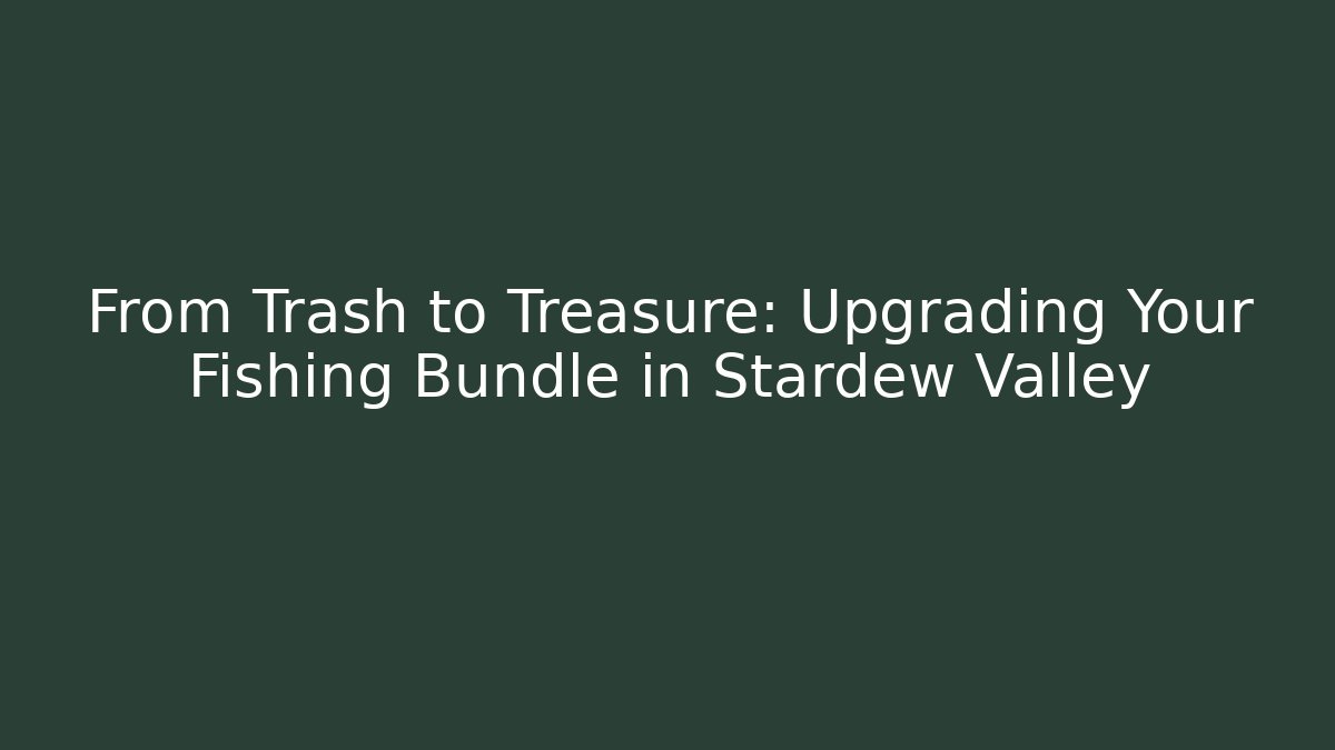 From Trash to Treasure: Upgrading Your Fishing Bundle in Stardew Valley