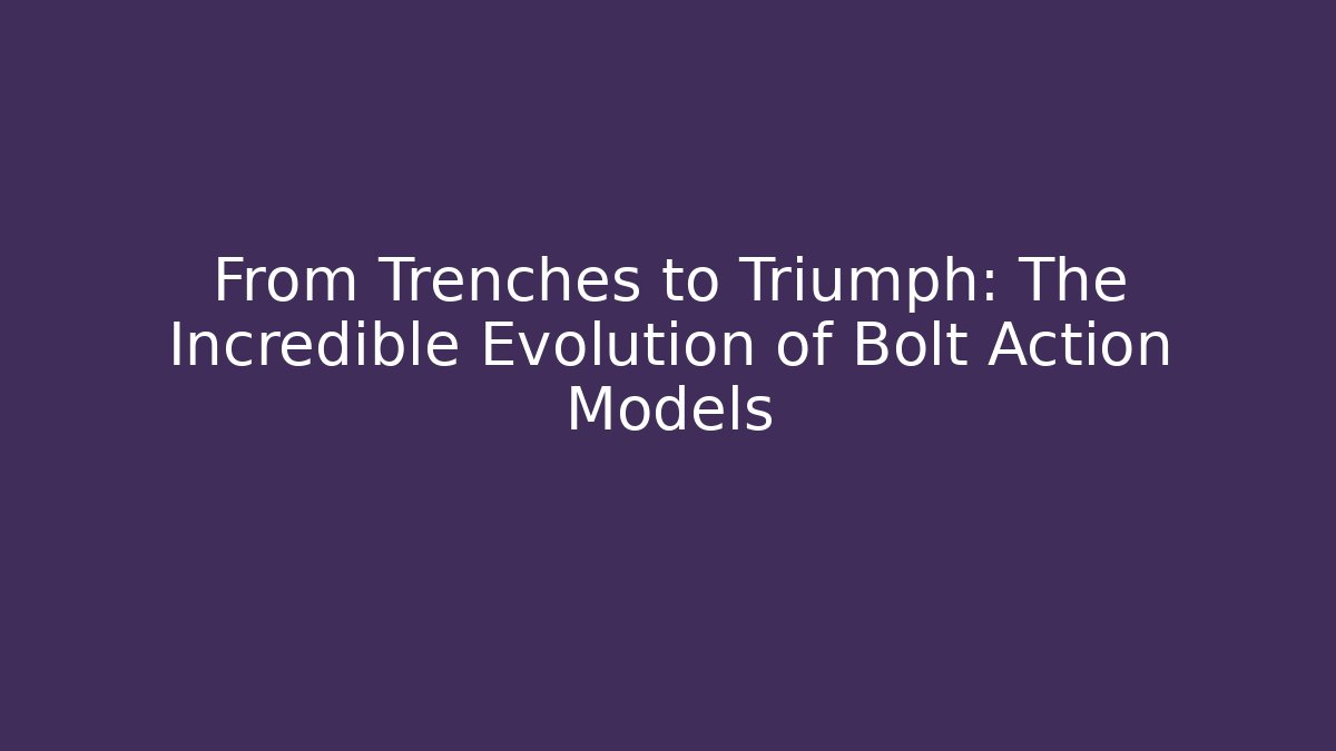 From Trenches to Triumph: The Incredible Evolution of Bolt Action Models