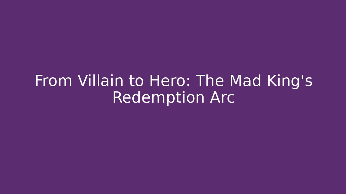 From Villain to Hero: The Mad King's Redemption Arc