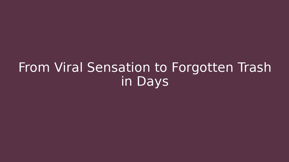 From Viral Sensation to Forgotten Trash in Days
