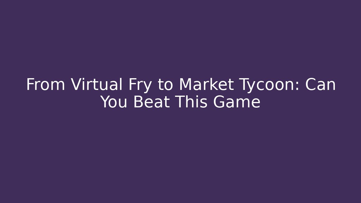 From Virtual Fry to Market Tycoon: Can You Beat This Game