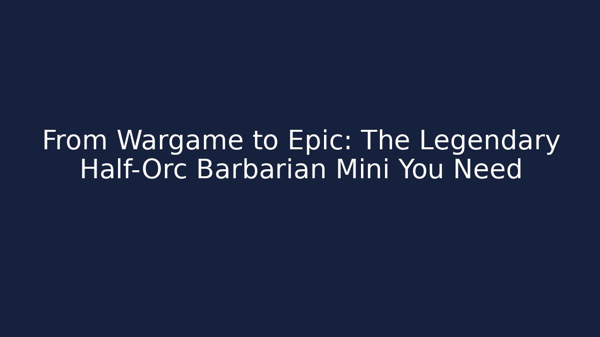 From Wargame to Epic: The Legendary Half-Orc Barbarian Mini You Need - Critter Realm