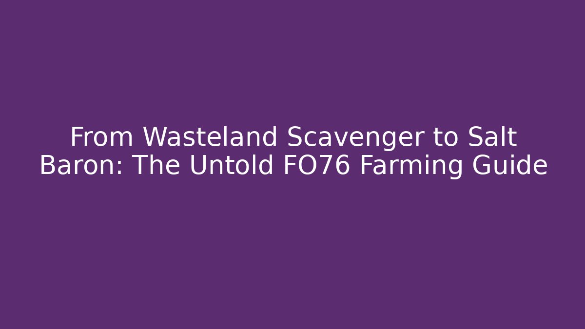 From Wasteland Scavenger to Salt Baron: The Untold FO76 Farming Guide