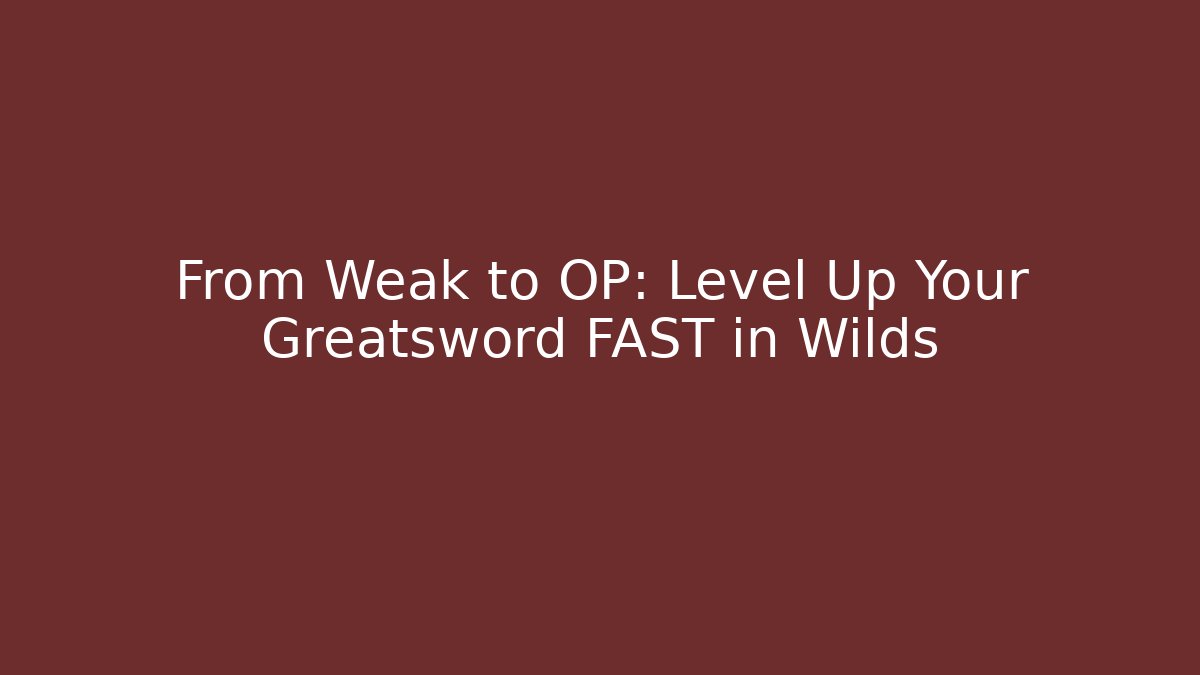 From Weak to OP: Level Up Your Greatsword FAST in Wilds