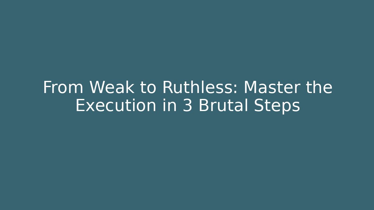From Weak to Ruthless: Master the Execution in 3 Brutal Steps