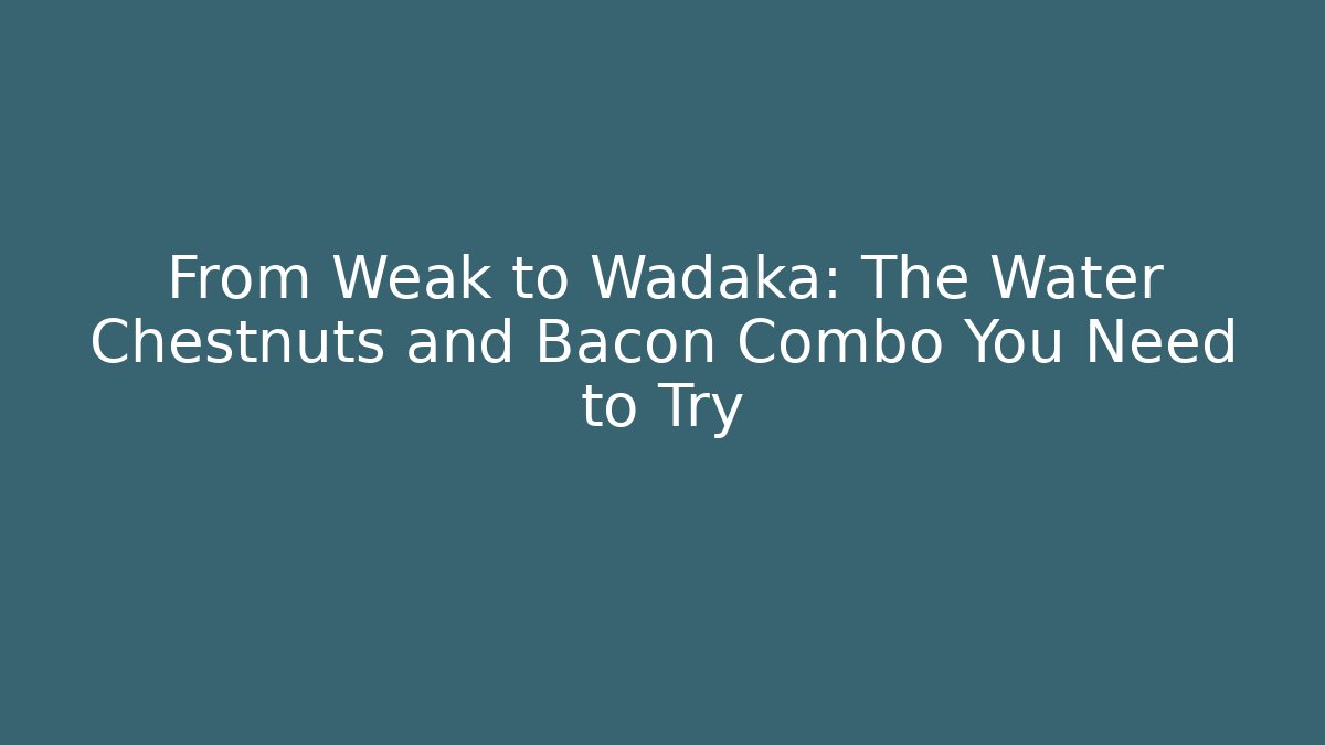 From Weak to Wadaka: The Water Chestnuts and Bacon Combo You Need to Try