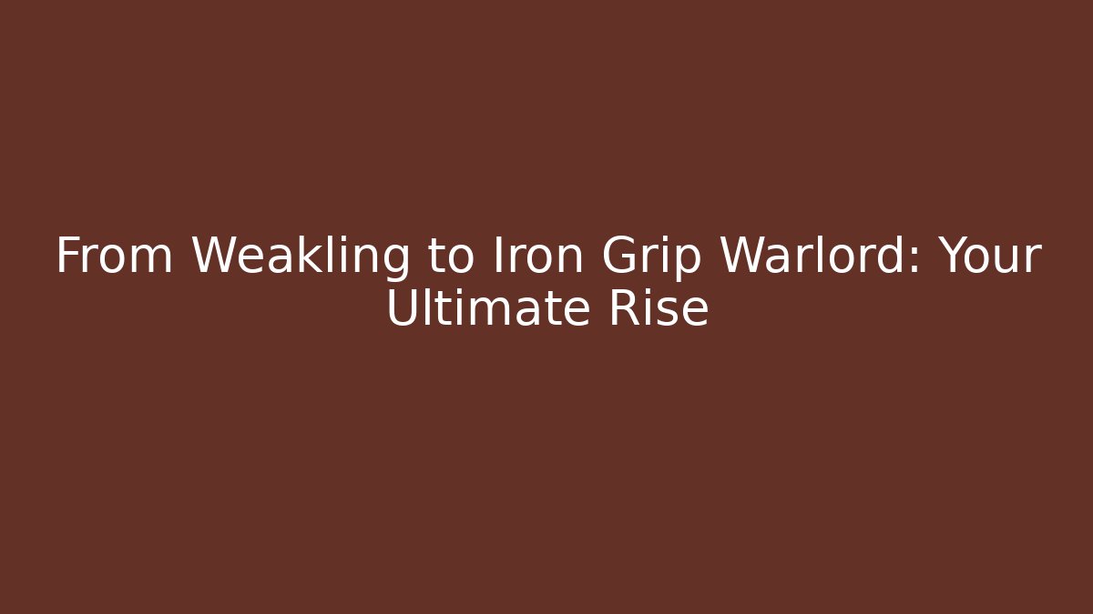 From Weakling to Iron Grip Warlord: Your Ultimate Rise