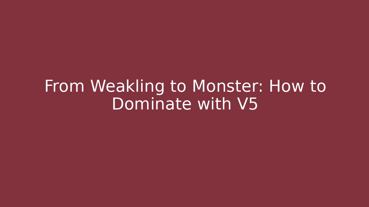 From Weakling to Monster: How to Dominate with V5