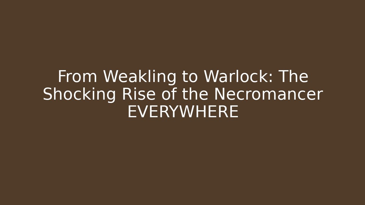 From Weakling to Warlock: The Shocking Rise of the Necromancer EVERYWHERE