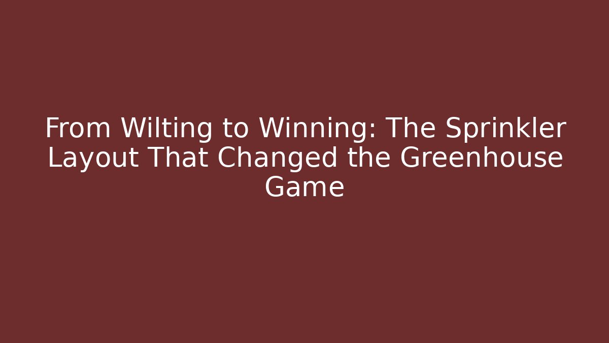 From Wilting to Winning: The Sprinkler Layout That Changed the Greenhouse Game