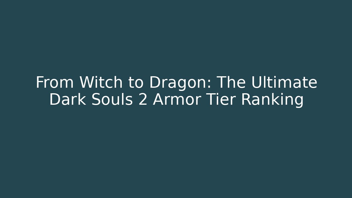 From Witch to Dragon: The Ultimate Dark Souls 2 Armor Tier Ranking