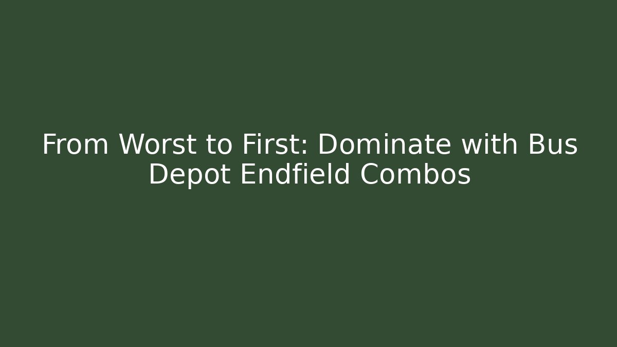 From Worst to First: Dominate with Bus Depot Endfield Combos