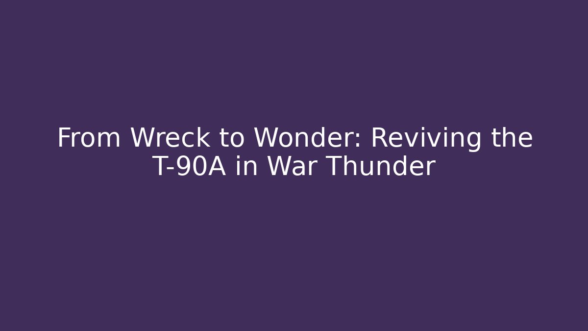 From Wreck to Wonder: Reviving the T-90A in War Thunder