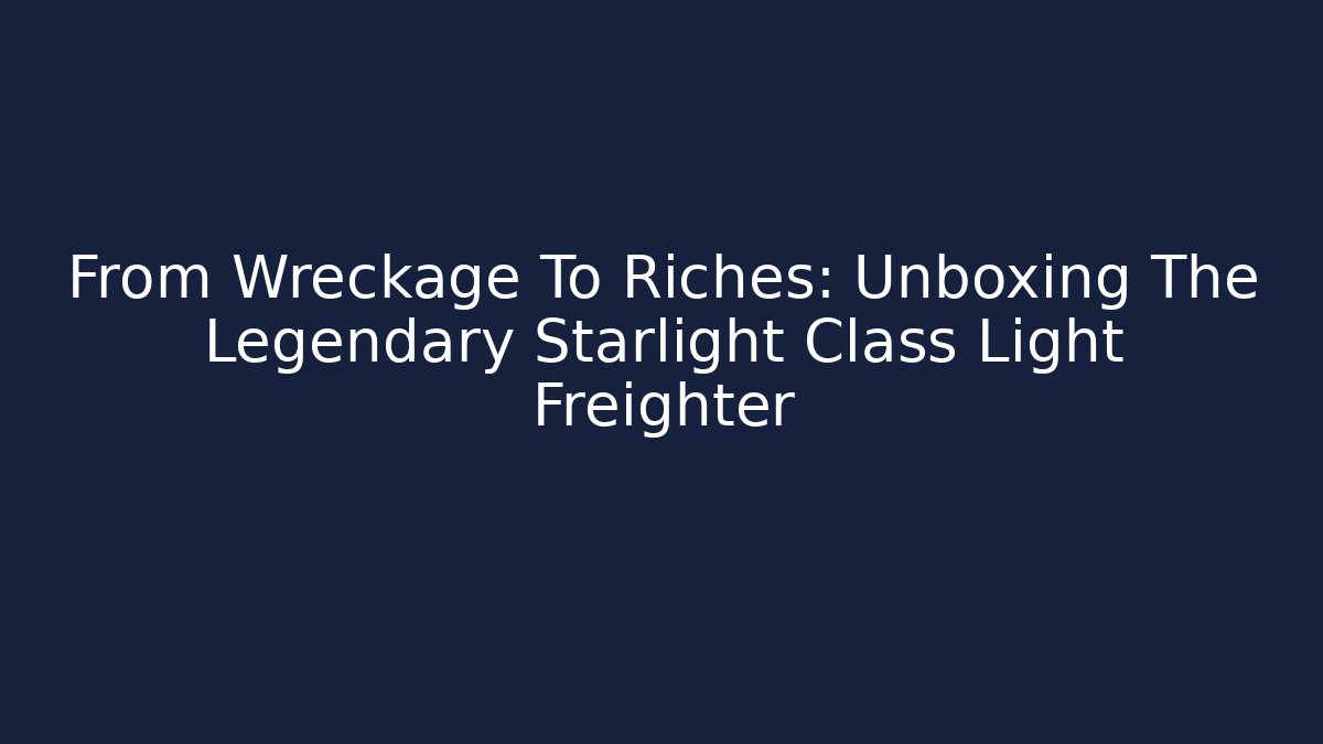From Wreckage To Riches: Unboxing The Legendary Starlight Class Light Freighter