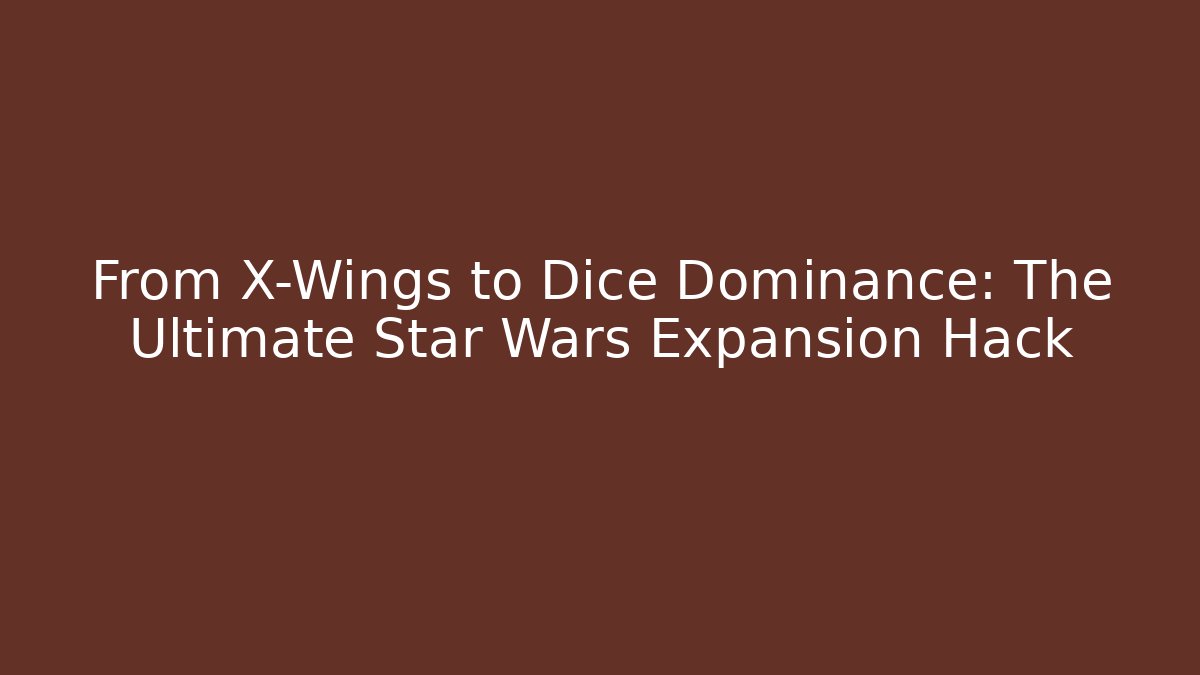 From X-Wings to Dice Dominance: The Ultimate Star Wars Expansion Hack