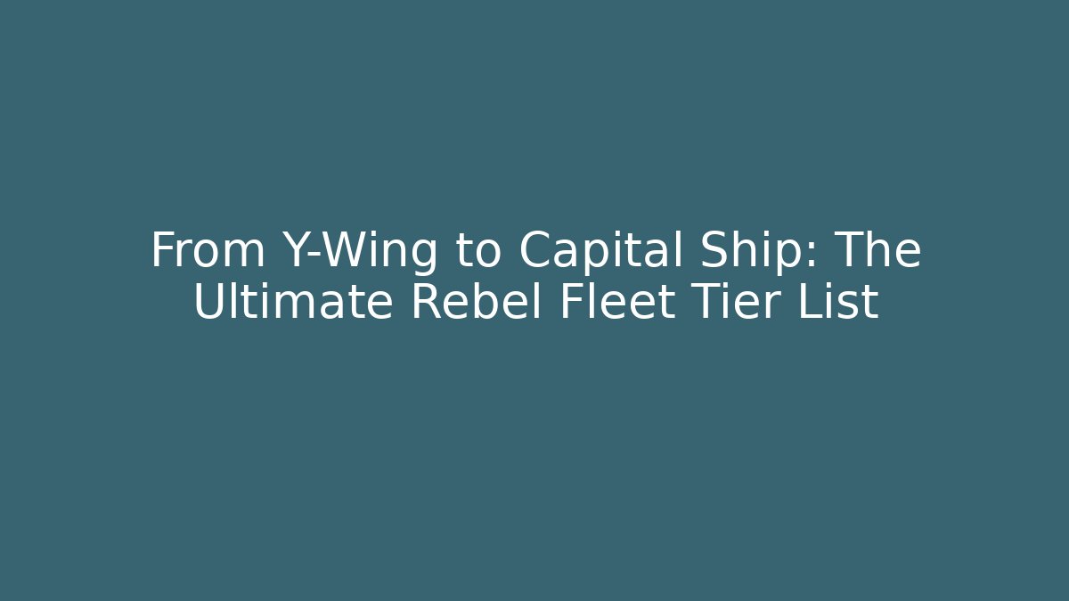 From Y-Wing to Capital Ship: The Ultimate Rebel Fleet Tier List