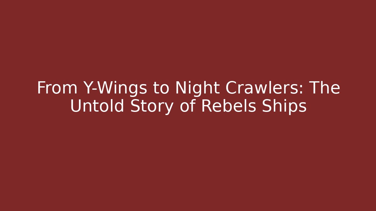 From Y-Wings to Night Crawlers: The Untold Story of Rebels Ships