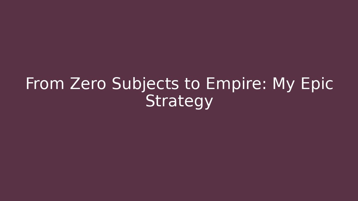 From Zero Subjects to Empire: My Epic Strategy