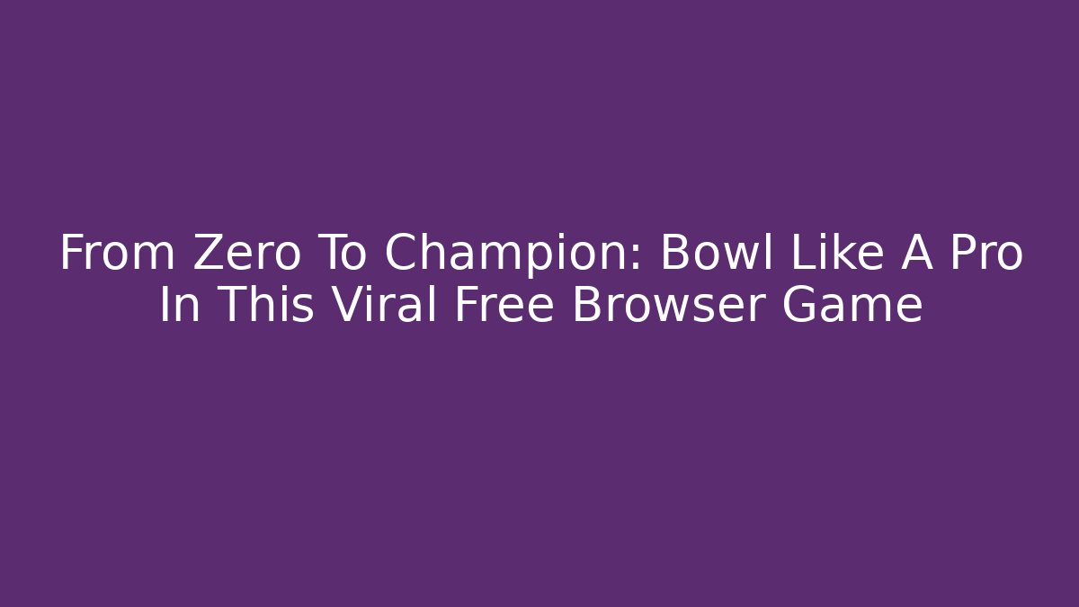 From Zero To Champion: Bowl Like A Pro In This Viral Free Browser Game
