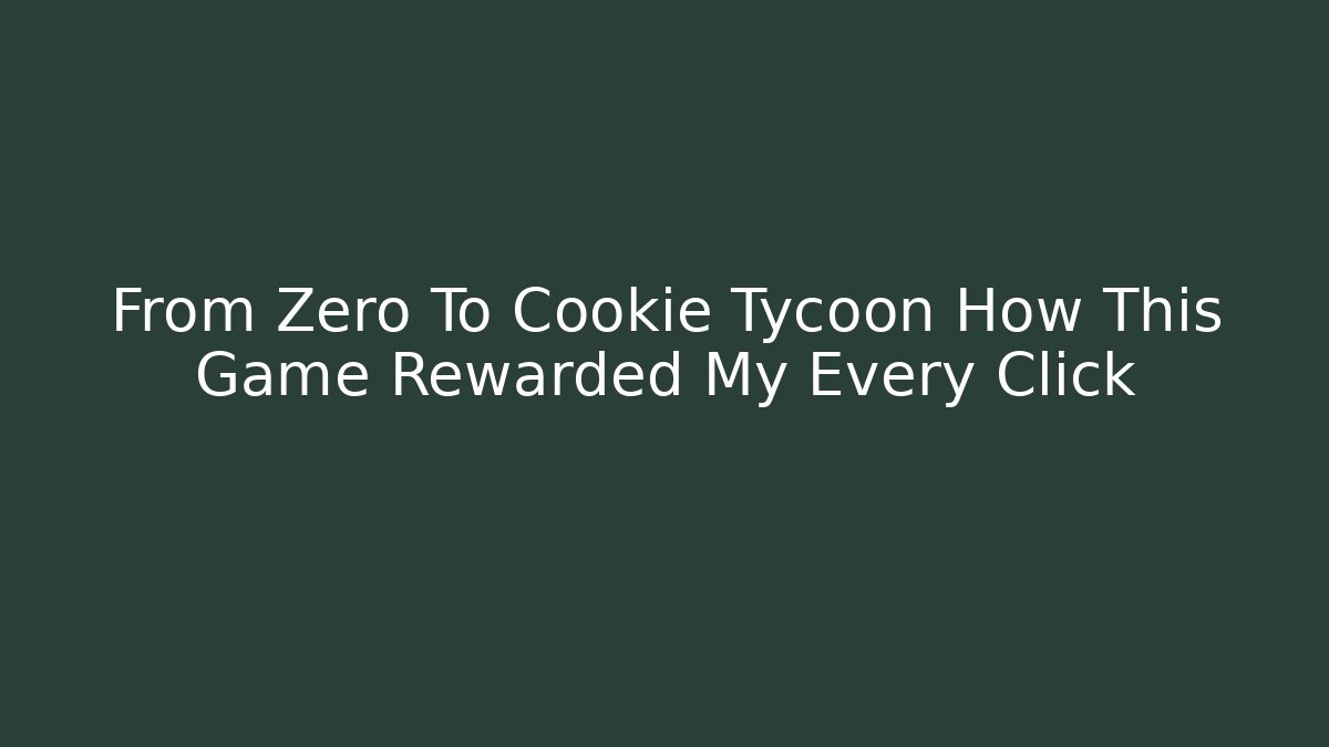 From Zero To Cookie Tycoon How This Game Rewarded My Every Click
