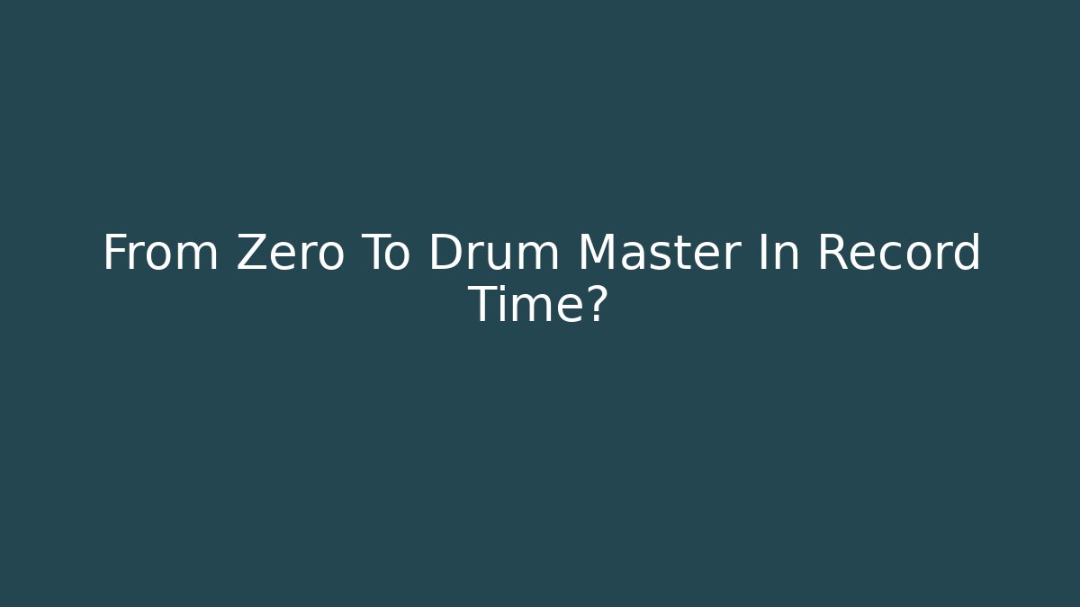 From Zero To Drum Master In Record Time?