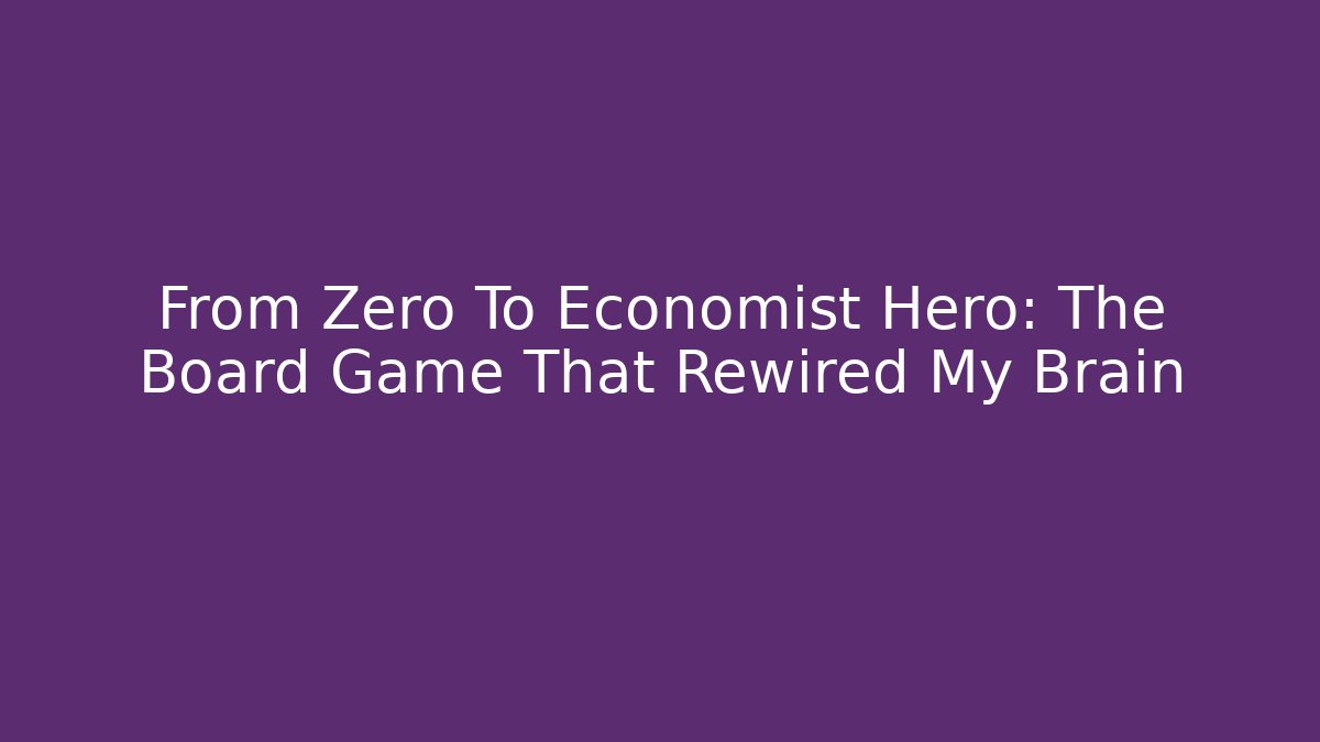 From Zero To Economist Hero: The Board Game That Rewired My Brain