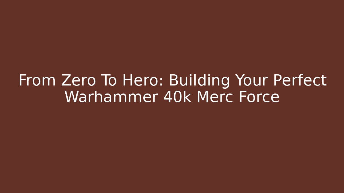 From Zero To Hero: Building Your Perfect Warhammer 40k Merc Force