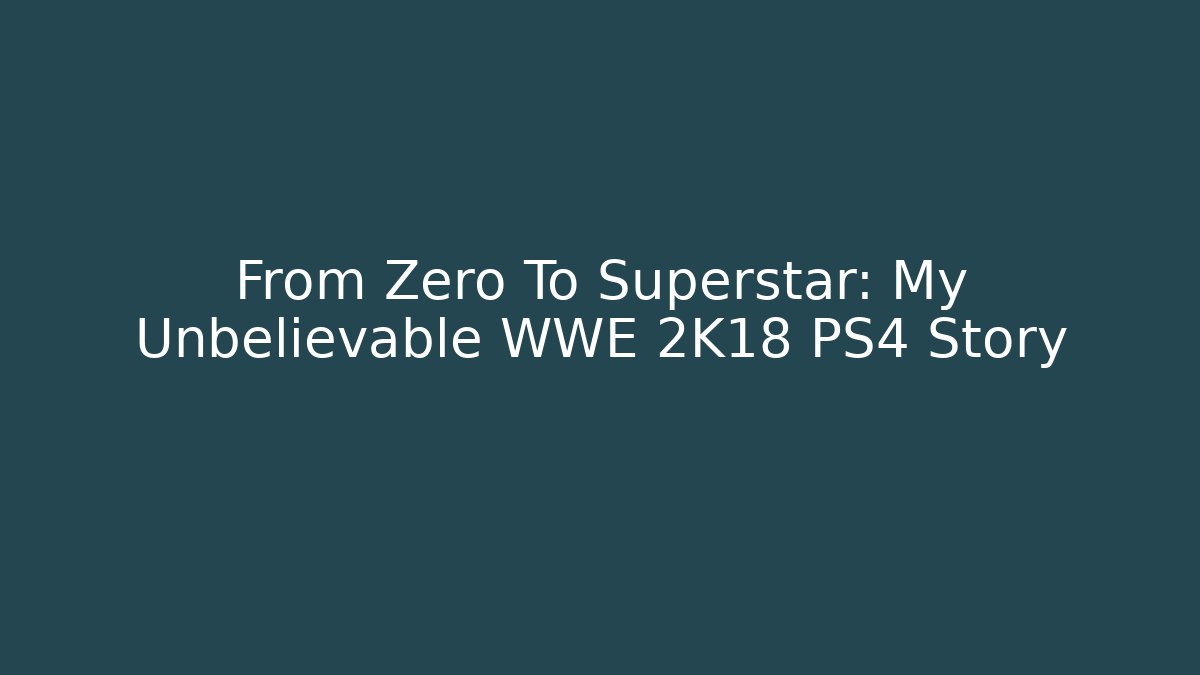From Zero To Superstar: My Unbelievable WWE 2K18 PS4 Story