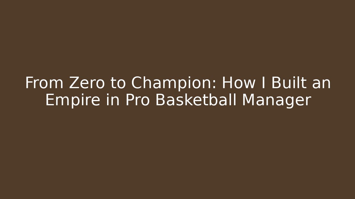 From Zero to Champion: How I Built an Empire in Pro Basketball Manager - Critter Realm