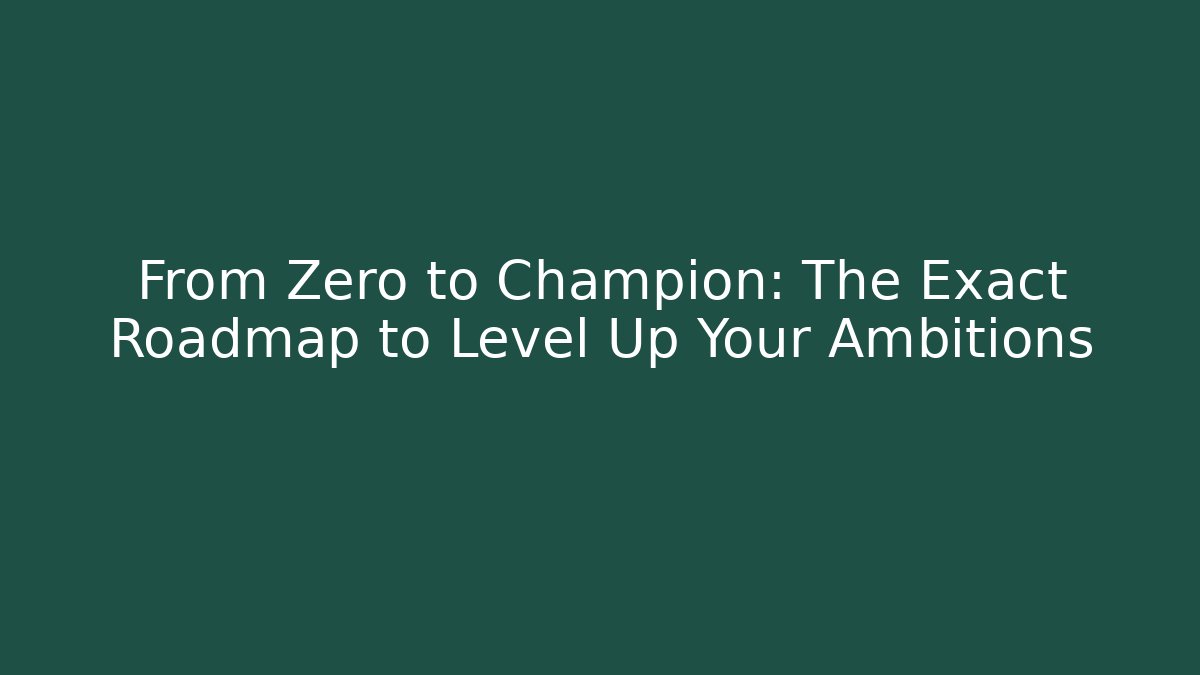 From Zero to Champion: The Exact Roadmap to Level Up Your Ambitions