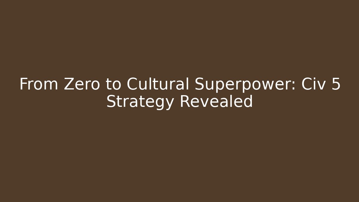From Zero to Cultural Superpower: Civ 5 Strategy Revealed