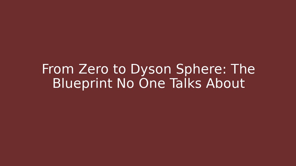 From Zero to Dyson Sphere: The Blueprint No One Talks About