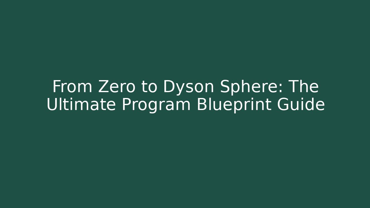From Zero to Dyson Sphere: The Ultimate Program Blueprint Guide
