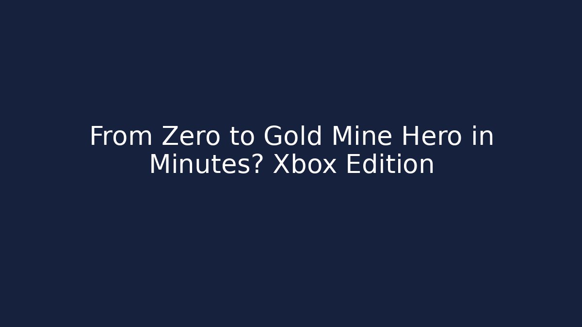 From Zero to Gold Mine Hero in Minutes? Xbox Edition