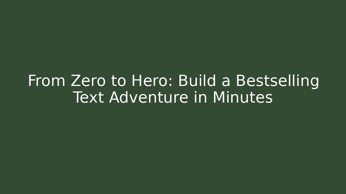 From Zero to Hero: Build a Bestselling Text Adventure in Minutes