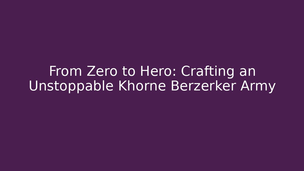 From Zero to Hero: Crafting an Unstoppable Khorne Berzerker Army