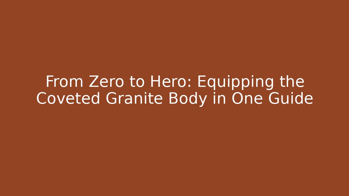 From Zero to Hero: Equipping the Coveted Granite Body in One Guide