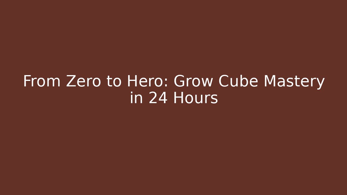 From Zero to Hero: Grow Cube Mastery in 24 Hours