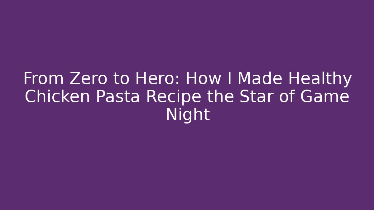 From Zero to Hero: How I Made Healthy Chicken Pasta Recipe the Star of Game Night