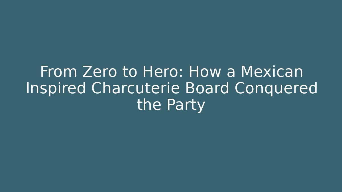 From Zero to Hero: How a Mexican Inspired Charcuterie Board Conquered the Party