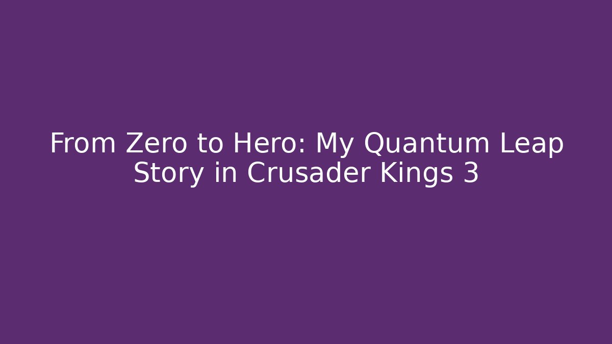 From Zero to Hero: My Quantum Leap Story in Crusader Kings 3