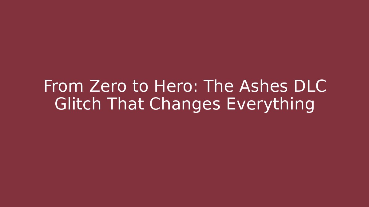 From Zero to Hero: The Ashes DLC Glitch That Changes Everything