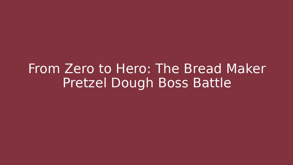 From Zero to Hero: The Bread Maker Pretzel Dough Boss Battle